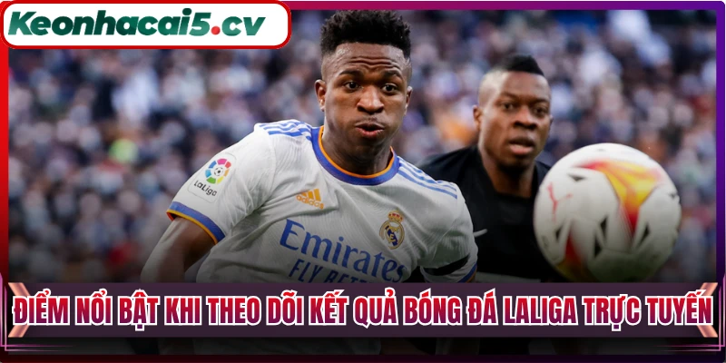 Điểm nổi bật khi theo dõi kết quả bóng đá LaLiga trực tuyến