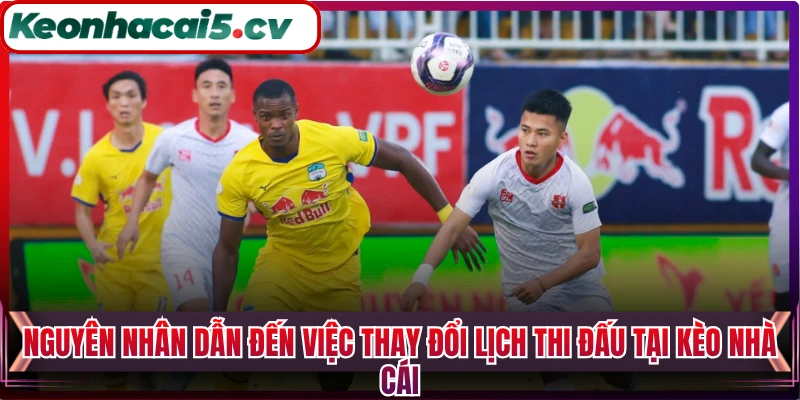 Nguyên nhân dẫn đến việc thay đổi lịch thi đấu tại Kèo Nhà Cái